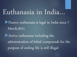 Euthanasia in India…
Passive euthanasia is legal in India since 7
March,2011
Active euthanasia including the
administration of lethal compounds for the
purpose of ending life is still illegal
 