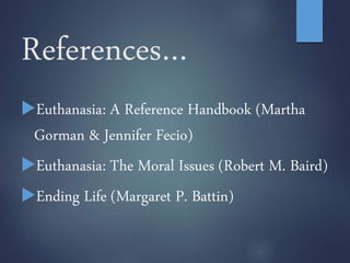 References…
Euthanasia: A Reference Handbook (Martha
Gorman & Jennifer Fecio)
Euthanasia: The Moral Issues (Robert M. Baird)
Ending Life (Margaret P. Battin)
 