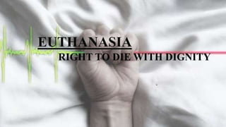 EUTHANASIA
RIGHT TO DIE WITH DIGNITY
 