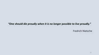 “One should die proudly when it is no longer possible to live proudly.”
Fredrich Nietzche
24
 