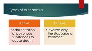 Types of euthanasia
Active
•Administration
of poisonous
substances to
cause death.
Passive
•Involves only
the stoppage of
treatment.
 