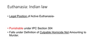 • Legal Position of Active Euthanasia-
• Punishable under IPC Section 304
• Falls under Definition of Culpable Homicide Not Amounting to
Murder.
Euthanasia: Indian law
 