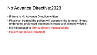 No Advance Directive:2023
• If there is No Advance Directive written
• Physician treating the patient will ascertain the terminal illness,
undergoing prolonged treatment in respect of ailment which is
• He will request to form a primary medical board
• Patient can refuse treatment
 