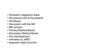 • Persistent Vegetative State
• AD present (will of the patient)
• AD Absent
• Discussion with the NR
• NR consent
• Primary Medical Board
• Secondary Medical Board
• Any discrepancies
• Intimation to JMFC
• Approach High Court Art
 