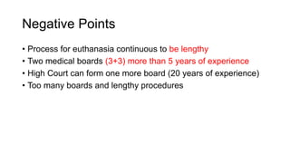 Negative Points
• Process for euthanasia continuous to be lengthy
• Two medical boards (3+3) more than 5 years of experience
• High Court can form one more board (20 years of experience)
• Too many boards and lengthy procedures
 