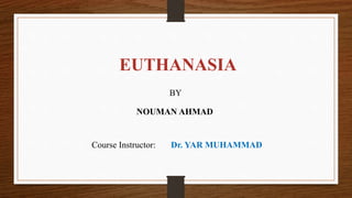 EUTHANASIA
BY
NOUMAN AHMAD
Course Instructor: Dr. YAR MUHAMMAD
 