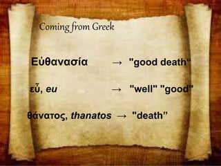 Coming from Greek
Εὐθανασία → "good death“
εὖ, eu → "well" "good"
θάνατος, thanatos → "death”
 