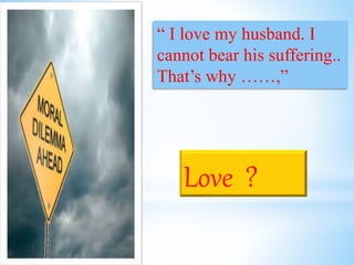 “ I love my husband. I
cannot bear his suffering..
That’s why ……,”
Love ?
 