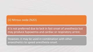 (ii) Nitrous oxide (N2O)
It is not preferred due to lack in fast onset of anesthesia but
may produce hypoxemia and cardiac or respiratory arrest.
However, it may be used in combination with other
anaesthetics to speed anesthesia onset.
 