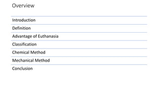 Overview
Introduction
Definition
Advantage of Euthanasia
Classification
Chemical Method
Mechanical Method
Conclusion
 