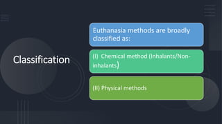 Classification
Euthanasia methods are broadly
classified as:
(I) Chemical method (Inhalants/Non-
inhalants)
(II) Physical methods
 