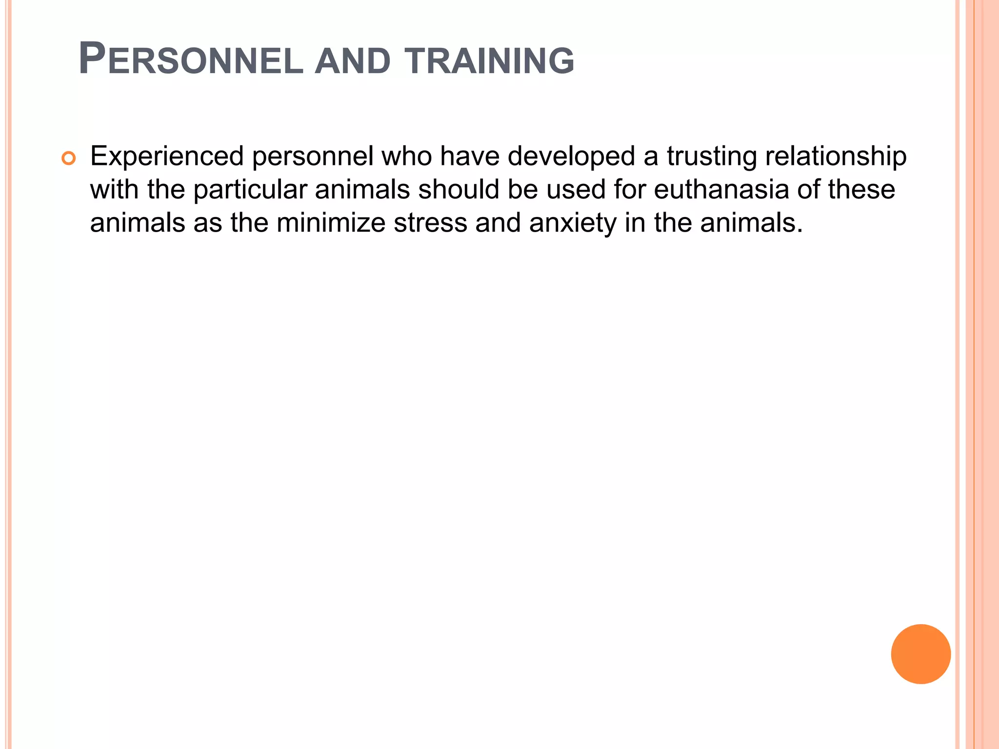 PERSONNEL AND TRAINING
 Experienced personnel who have developed a trusting relationship
with the particular animals should be used for euthanasia of these
animals as the minimize stress and anxiety in the animals.
 