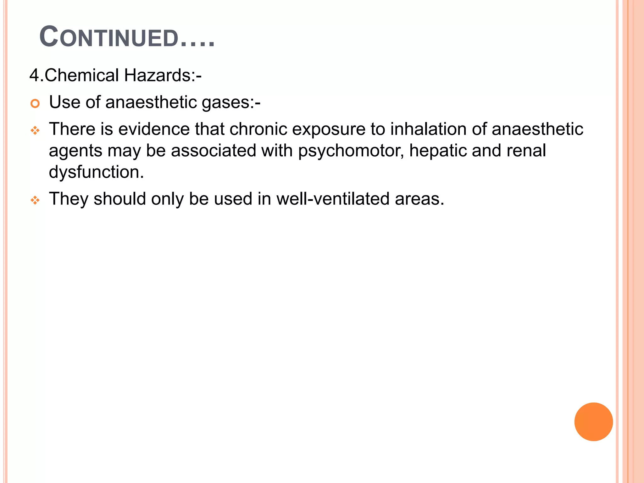 CONTINUED….
4.Chemical Hazards:-
 Use of anaesthetic gases:-
 There is evidence that chronic exposure to inhalation of anaesthetic
agents may be associated with psychomotor, hepatic and renal
dysfunction.
 They should only be used in well-ventilated areas.
 