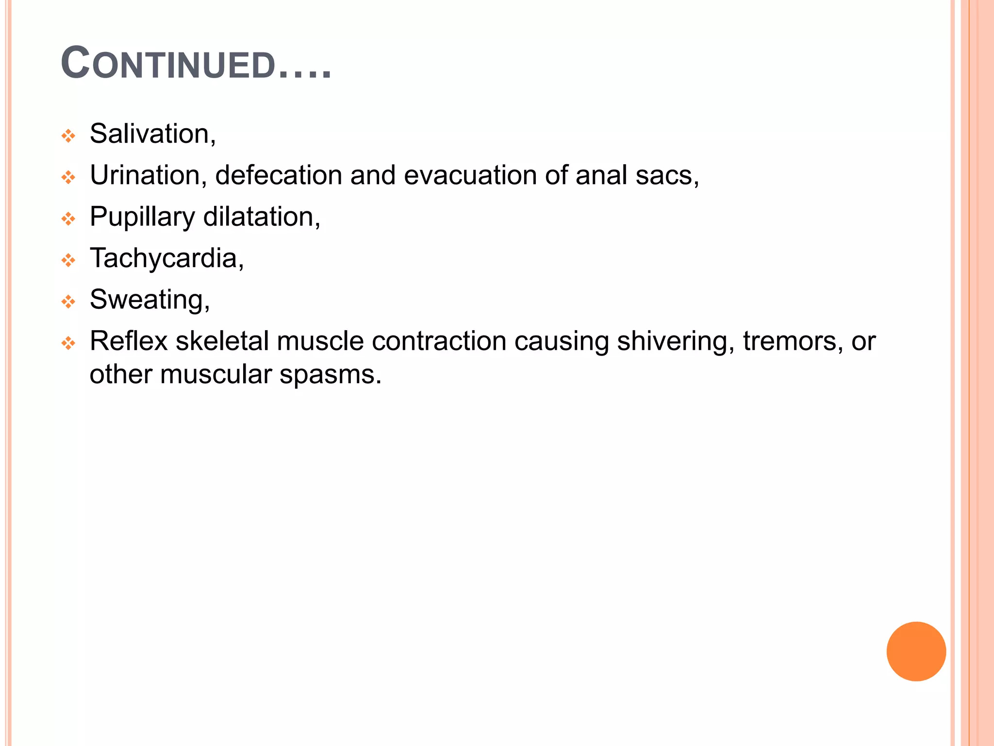 CONTINUED….
 Salivation,
 Urination, defecation and evacuation of anal sacs,
 Pupillary dilatation,
 Tachycardia,
 Sweating,
 Reflex skeletal muscle contraction causing shivering, tremors, or
other muscular spasms.
 
