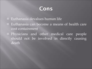 Cons Euthanasia devalues human life  Euthanasia can become a means of health care cost containment  Physicians and other medical care people should not be involved in directly causing death 
