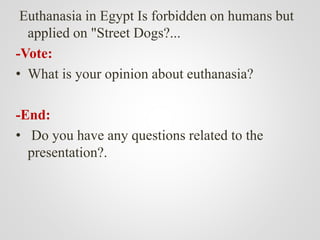 Euthanasia in Egypt Is forbidden on humans but
applied on "Street Dogs?...
-Vote:
• What is your opinion about euthanasia?
-End:
• Do you have any questions related to the
presentation?.
 