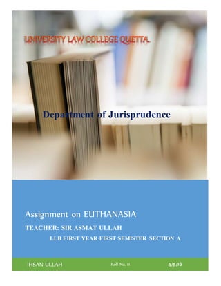 Assignment on EUTHANASIA
TEACHER: SIR ASMAT ULLAH
IHSAN ULLAH Roll No. 11 5/5/16
Department of Jurisprudence
LLB FIRST YEAR FIRST SEMISTER SECTION A
 