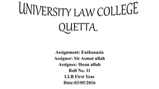 Assignment: Euthanasia
Assigner: Sir Asmat ullah
Assignee: Ihsan ullah
Roll No. 11
LLB First Year
Date:03/05/2016
 
