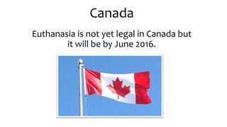 Canada
Euthanasia is not yet legal in Canada but
it will be by June 2016.
 