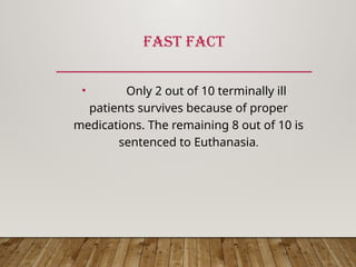 FAST FACT
• Only 2 out of 10 terminally ill
patients survives because of proper
medications. The remaining 8 out of 10 is
sentenced to Euthanasia.
 