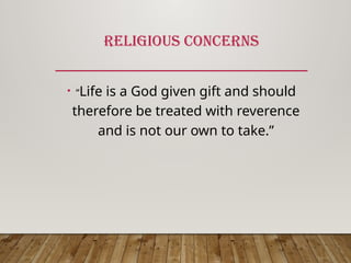 RELIGIOUS CONCERNS
• “Life is a God given gift and should
therefore be treated with reverence
and is not our own to take.”
 
