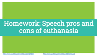 https://www.youtube.com/watch?v=1dIU1YhZX94
Homework: Speech pros and
cons of euthanasia
https://www.youtube.com/watch?v=1dIU1YhZX94 https://www.youtube.com/watch?v=4QtYOmblLOY
 