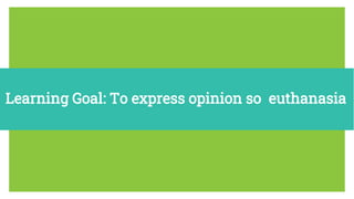 Learning Goal: To express opinion so euthanasia
 