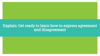 Explain: Get ready to learn how to express agreement
and disagreement
 