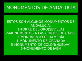 MONUMENTOS DE ANDALUCÍA ESTOS SON ALGUNOS MONUMENTOS DE ANDALUCÍA: 1-TORRE DEL ORO(SEVILLA) 2-MONUMENTOS A LAS CORTES DE CÁDIZ 3-MONUMENTO DE ALMERÍA 4-MONUMENTO DE GRANADA 5-MONUMENTO DE COLÓN(HUELVA) 6-MONUMENTO DE JAÉN 