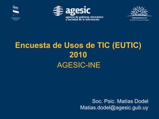 Encuesta de Usos de TIC (EUTIC)
             2010
          AGESIC-INE



                    Soc. Psic. Matías Dodel
               Matias.dodel@agesic.gub.uy
                                              1
 