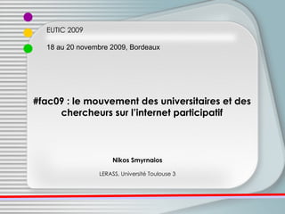 EUTIC 2009 18 au 20 novembre 2009, Bordeaux Nikos Smyrnaios LERASS, Université Toulouse 3 #fac09 : le mouvement des universitaires et des chercheurs sur l’internet participatif 