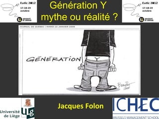 Génération Y
mythe ou réalité ?




   Jacques Folon
 