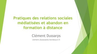 Pratiques des relations sociales
médiatisées et abandon en
formation à distance
Clément Dussarps
clement.dussarps@u-bordeaux3.fr
 