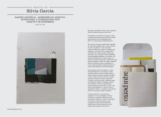 Que papeis gardamos? notas, listas, papeliños,
todo ese material efémero fala de nós.
Os ephémera no ámbito dos arquivos alude
a aqueles documentos que non foron creados
para perdurar (e niso distínguense dos
libros e os documentos administrativos).
Na casa dos meus pais, había unha carpetiña
de cartón que gardaba todo o rastro material
do meu avó paterno. A súa vida legal
estaba recollida nesa carpeta. Os papeis que
gardamos, son sobre todo, os papeis que a
sociedade nos obriga a gardar, papeis que
teñen que ver co rexistro da nosa identidade,
coas propiedades herdadas, cos estudos, con
trámites administrativos. Nesa carpeta, no
medio dos papeis importantes, aparecían como
intrusos pequenos rastros do cotián, modestas
listas da compra nas que se apuntaban os
víveres que precisaba un pequeno barco de
baixura que faenaba na costa de Portugal.
Esta cuestión acerca dos papeis e o rastro
material despertou o meu interese cando
me decatei que na nosa sociedade tiramos
moitos rastros do pasado, porque non teñen
“valor” porque non son xoias nin vaixelas
fermosas. O prezo do metro cadrado da
vivenda fai que haxa unha verdadeira praga
de bibliotecas desfeitas (algunhas acaban
en contedores). Non é so pola falta de
espazo, parece que todo está na “nube” que
todo está dixitalizado, e o feito de tocar e
manipular os libros e os papeis como obxetos
físicos convertiuse en algo secundario.
O arquivo persoal, o meu particuar
“ephemera” foi convertíndose en libros
de artista, en pequenos obxetos que son
construidos a partir de “cachos”, fotocopias
de xornais, recortes de prensa, listas
e apuntes de clase. Esa reconstrución
intenta ofrecer unha relectura do rastro
material que deixamos tras de nós.
RASTRO MATERIAL. APRENDER DO ARQUIVO.
NOTAS PARA A CONSTRUCIÓN DUN
ARQUIVO DE EPHEMERA
PAZO DE TOR
Silvia García
PROXECTO 03 / 2019
silviacasi@gmail.com
 