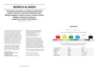 info@monicaalonso.com
PERCEPCIÓN CROMÁTICA EN MULLERES
DE DIFERENTES GRUPOS CULTURAIS
E SOCIAIS DA CIDADE DE LUGO é un
proxecto de investigación artística que
ten como obxectivo acadar información
sobre as calidades psicolóxicas das cores.
Relacionar variables emocionais con cores
para obter as cores de: a felicidade, a
infelicidade, o amor, a tristeza, a saúde, a
enfermidade, o relax, o estrés, o diñeiro,
o pracer, a dor, o infinito, o agora, a
familia, a vida, a morte, de que cor es ti?,
A túa cabeza, o teu corazón, a túa nai.
O proxecto vai máis alá ao investigar
grupos culturais –mulleres galegas,
mulleres xitanas, mulleres árabes- e
sociais –mulleres vítimas de violencia,
mulleres con cancro xinecolóxico.
Base de traballo:
100 mulleres da cidade de Lugo.
25 mulleres xitanas.
25 mulleres árabes.
25 mulleres vítimas de violencia.
Muller Idade
Ordena do 1 ao 6 as seguintes cores, segundo a túa preferencia
R
CR01 CR02 CR03 CA04 CA05 CA06 CA07 CV08 CV09 CV10 CZ11 CZ12 CZ13 CB14 CB15 CN16 CN17 CP18 CD19
A V Z B N
Utilizando a anterior gama de cores anota a referencia de que cor
son para ti as seguintes cuestiones. Podes anotar varias.
A túa cor preferida
A felicidade
A infelicidade
O amor
A tristeza
A saúde
A enfermidade
O relax
O estrés
O diñeiro
O pracer
A dor
O infinito
O agora
A familia
A vida
A morte
De que cor es TI?
A túa cabeza
O teu corazón
A túa nai
25 mulleres con cancro xinecolóxico.
Ás que se lles aplica un cuestionario
deseñado para este fin, o cal se
le en gráficos estatísticos.
Existen os datos reais pero a obra
continúa na lectura artística:
Felicidade amarela: felicidade álxida;
Amor branco: non ter vivencia plena
do amor; Saúde azul: a necesidade de
curar; Enfermidade marrón: enfermidade
localizada no corpo; Relax azul ceo: relax
pracenteiro; Estrés vermello: abstracto e
activo; Dor negra: o nivel abstracto máis
intenso da dor; Infinito vermello: medo ao
infinito; Agora marrón: agora turbio; Morte
negra: o negro da gran escuridade. etc., etc.
Tomando os datos das variables, De que cor
es ti?, a túa cabeza, o teu corazón, saen as:
MULLER BRANCA - MULLER
NEGRA - MULLER VERMELLA -
MULLER VERDE - MULLER AZUL.
Cuestionario
Percepción cromática en mulleres de diferentes
grupos culturais e sociais da cidade de Lugo.
Mulleres galegas, mulleres xitanas, mulleres árabes.
Mulleres vítimas de violencia,
mulleres con cancro xinecolóxico.
MUSEO PROVINCIAL DE LUGO
MONICA ALONSO
PROXECTO 01 / 2018
 