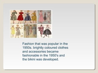 Fashion that was popular in the
1950s. brightly coloured clothes
and accessories became
fashionable in the 1950's and
the bikini was developed.
 
