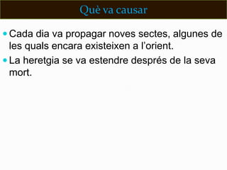 Què va causar

 Cada dia va propagar noves sectes, algunes de
  les quals encara existeixen a l’orient.
 La heretgia se va estendre després de la seva
  mort.
 