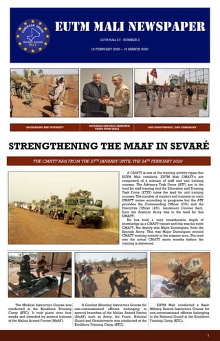 1
EUTM MALI NEWSPAPER
EUTM MALI XV - NUMBER 3
15 FEBRUARY 2020 – 15 MARCH 2020
INCREASING THE INTENSITY
ESTONIAN DEFENCE MINISTER
VISITS EUTM MALI
ONE ANNIVERSARY, ONE CEREMONY
STRENGTHENING THE MAAF IN SEVARÉ
THE CMATT RAN FROM THE 27TH JANUARY UNTIL THE 24TH FEBRUARY 2020
A CMATT is one of the training activity types that
EUTM Mali conducts. EUTM Mali CMATT’s are
comprised of a mixture of staff and unit training
courses. The Advisory Task Force (ATF) are in the
lead for staff training and the Education and Training
Task Force (ETTF) takes the lead for unit training
courses. The number of trainers and trainees on each
CMATT varies according to programs but the ATF
provides the Commanding Officer (CO) and the
Executive Officer (XO). Lieutenant Colonel Sack,
from the Austrian Army was in the lead for this
CMATT.
He has built a very considerable depth of
knowledge as a CMATT trainer and this was his ninth
CMATT. His deputy was Major Dominguez, from the
Spanish Army. This was Major Dominguez second
CMATT training activity in the mission area. The lead
into the actual CMATT starts months before the
training is delivered.
The Medical Instructors Course was
conducted at the Koulikoro Training
Camp (KTC). It took place over four
weeks and attended by several trainees
of the Malian Armed Forces (MaAF).
A Combat Shooting Instructors Course for
non-commissioned officers belonging to
several branches of the Malian Armed Forces
(MaAF) such as Army, Air Force, National
Guard and Gendarmerie was conducted at the
Koulikoro Training Camp (KTC).
EUTM Mali conducted a Basic
Military Search Instructors Course for
non-commissioned officers belonging
to the National Guard at the Koulikoro
Training Camp (KTC).
 