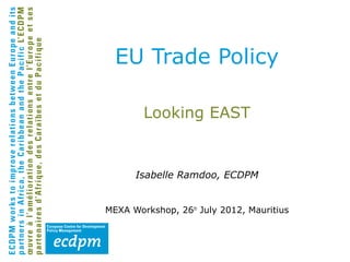 EU Trade Policy

        Looking EAST


      Isabelle Ramdoo, ECDPM


MEXA Workshop, 26th July 2012, Mauritius
 