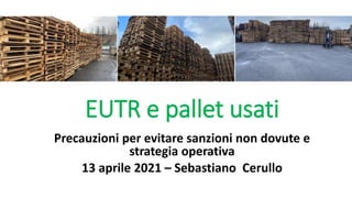 Precauzioni per evitare sanzioni non dovute e
strategia operativa
13 aprile 2021 – Sebastiano Cerullo
EUTR e pallet usati
 