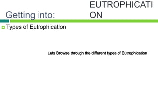 Getting into:
 Types   of Eutrophication



                   Lets Browse through the different types of Eutrophication
 