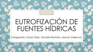EUTROFIZACIÓN DE 
FUENTES HÍDRICAS 
Integrantes: Cesar Giler, Daniela Ramirez, Leonor Valencia 
 