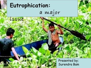 Eutrophication:
           a major
issue




                 Presented by;
                 Surendra Bam
 