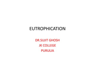 EUTROPHICATION
DR.SUJIT GHOSH
JK COLLEGE
PURULIA
 
