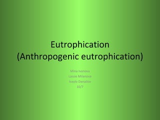 Eutrophication (Anthropogenic eutrophication) Mina Ivanova Lassie Milanova Ivaylo Danailov 10/7 