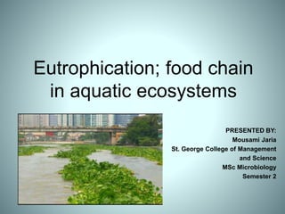 Eutrophication; food chain
in aquatic ecosystems
PRESENTED BY:
Mousami Jaria
St. George College of Management
and Science
MSc Microbiology
Semester 2
 