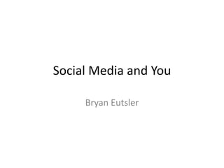 Social Media and You

     Bryan Eutsler
 