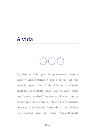 EU, Tu e três pontos…


parte do que me rodeia assumiu o que de mim pensou e não
me perguntou… Uma parte do que me rodeia assumiu
olhar para o seu umbigo como uma regra visual na vida e
assim definiu os valores da vida, sendo capaz até de assumir
quais os valores ideais em função de algo que me
transcende!? Não sei se é verdade ou não, mas não percebo
por vezes o que parece ser normal, o que pode ser dito e até
o que pode ser estereotipado, mesmo com rostos de
vergonha, com a caras escondidas, disfarçando olhares
perdidos...EU prefiro refugiar-me num sorriso contido e
numa lágrima apontada... EU sou assim. Sou tão passivo,
mas tão verdadeiro e expressivo que mais valia desprezar
essa capacidade de dizer que sei…

Quem me conhece sabe que não sou de grandes sorrisos…
Mas gosto de fazer outros rir e o ato de rir para mim é
confortável… Quem me conhece e já me viu sabe disso…
Quem EU gosto, ou quase todas as pessoas que EU gosto,
também com pouco me fazem rir… Por vezes quem me vê
pensa-me por vezes gélido e apático mas aqueles que me




                            13…
 