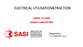 ELECTRICAL UTILISATION&TRACTION
IIDEEE IV SEM
Subject code:EE-403
Prepared by:
V.C.SEKHAR M.Tech
 