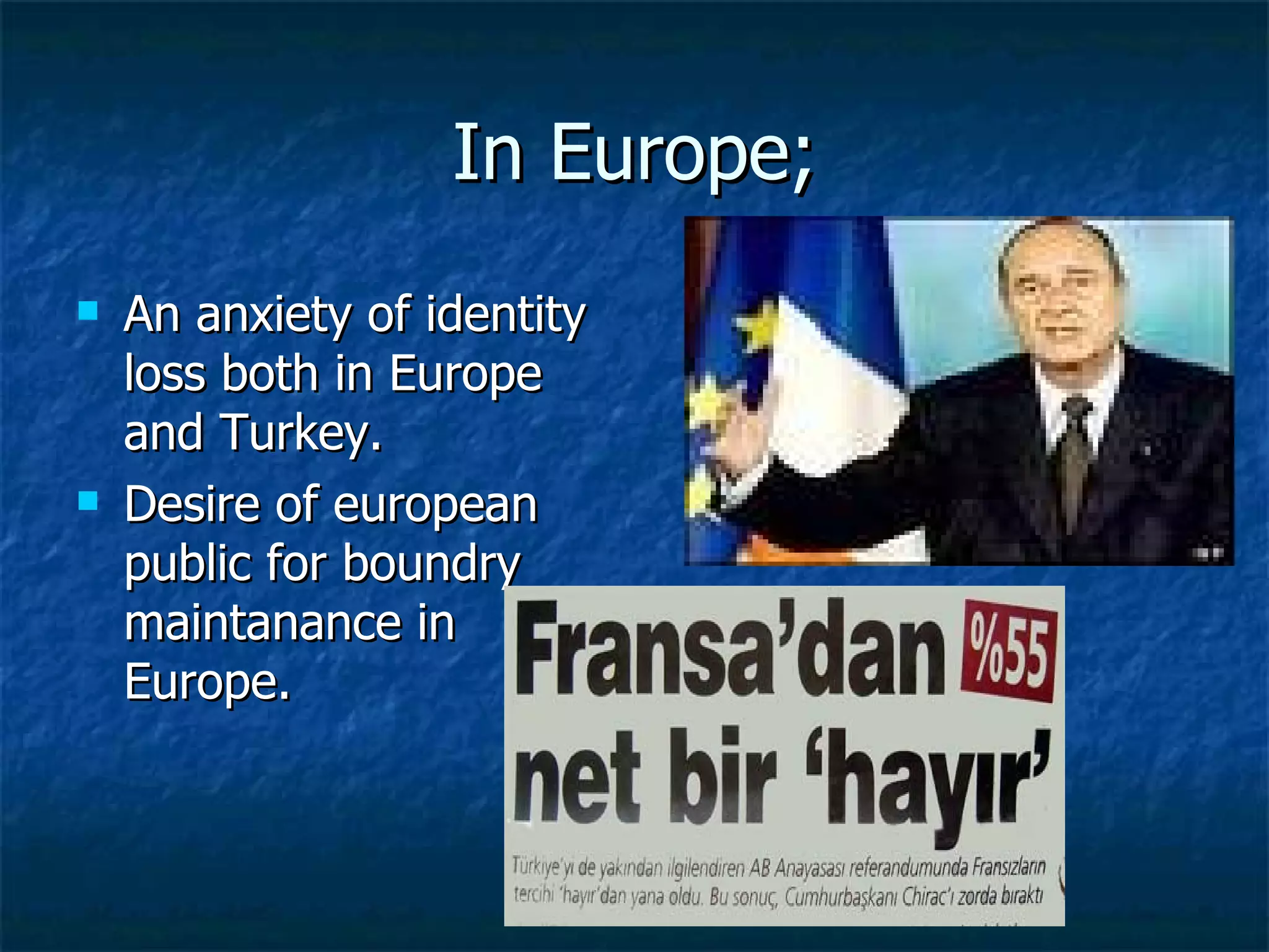 In Europe; An anxiety of identity loss both in Europe and Turkey.  Desire of european public for boundry maintanance in Europe.  